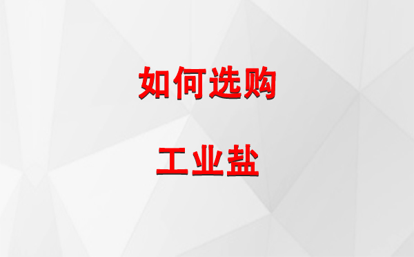 如何選購(gòu)工業(yè)鹽？這些細(xì)節(jié)你不可錯(cuò)過(guò)！